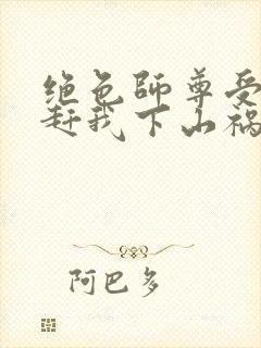 绝色师尊受不了赶我下山祸害师姐一类的小说