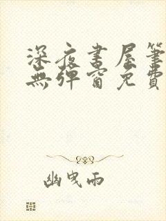 深夜书屋笔趣阁无弹窗免费阅读