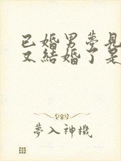 已婚男梦见自己又结婚了是什么征兆