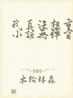 我真没想重生啊小说无弹窗无广告