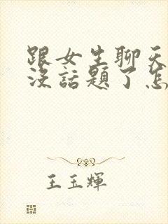 跟女生聊天聊着没话题了怎么办?