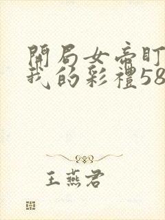 开局女帝盯上了我的彩礼58