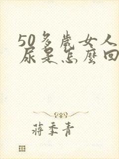 50多岁女人漏尿是怎么回事