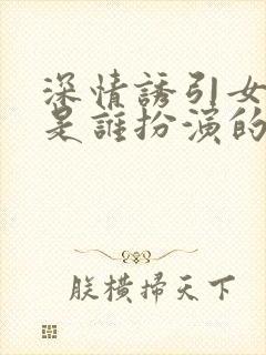 深情诱引女主角是谁扮演的