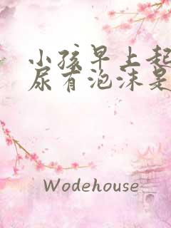 小孩早上起床拉尿有泡沫是什么原因?