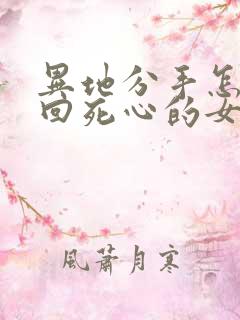 异地分手怎么挽回死心的女朋友