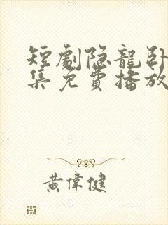 短剧隐龙卧凤全集免费播放