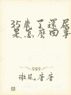 35岁了还尿床是怎么回事