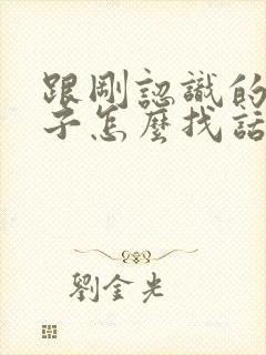 跟刚认识的女孩子怎么找话题聊天