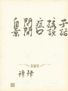 自闭症孩子不愿意开口说话怎么办