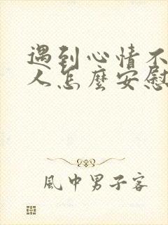 遇到心情不好的人怎么安慰