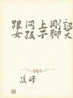 跟网上刚认识的女孩子聊天怎么找话题