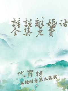 谁说离婚活不了全集免费