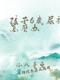 孩子6岁尿裤子怎么办