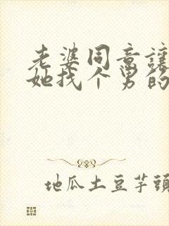 老婆同意让我给她找个男的