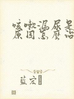 咳嗽漏尿是什么原因怎么治疗女