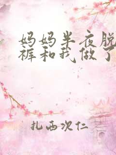 妈妈半夜脱我内裤和我做了