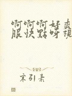 啊啊啊好爽好舒服快点呀视频