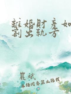 离婚财产如何分割出轨方