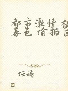 都市激情 校园春色 偷拍自拍