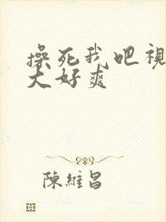 操死我吧视频好大好爽