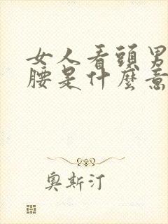 女人看头男人看腰是什么意思