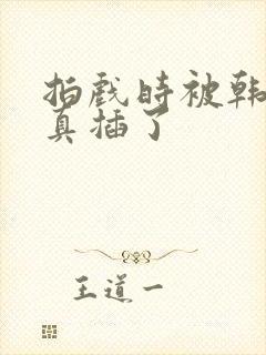 拍戏时被韩影帝真插了