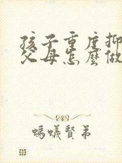 孩子重度抑郁了父母怎么做