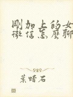 刚加上的女孩子微信怎么聊