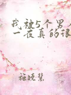 我被5个男人躁一夜真的很爽