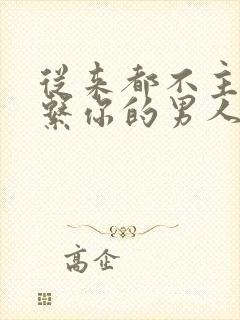 从来都不主动联系你的男人