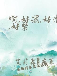 啊,好湿,好滑,好紧