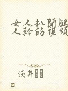 女人扒开腿让男人干的视频