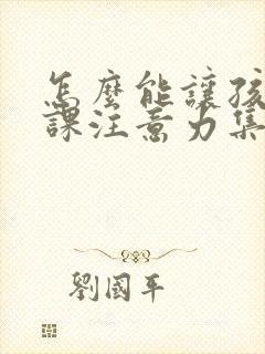 怎么能让孩子上课注意力集中认真听讲