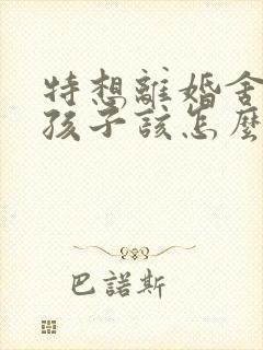 特想离婚舍不得孩子该怎么办