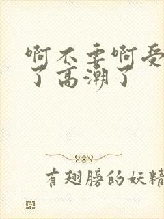 啊不要啊受不了了高潮了