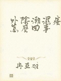 外阴潮湿瘙痒是怎么回事