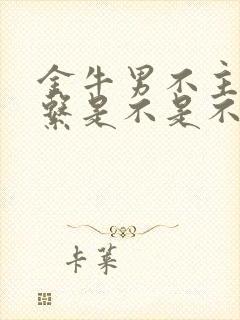 金牛男不主动联系是不是不喜欢