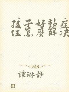 孩子好动症坐不住怎么解决