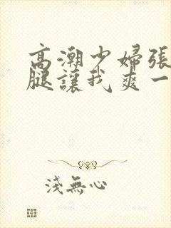 高潮少妇张开双腿让我爽一夜