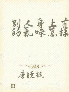 别人身上有难闻的气味怎样解决