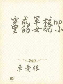 穿成军校np文里的女配小说