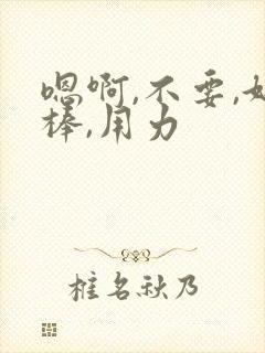 嗯啊,不要,好棒,用力