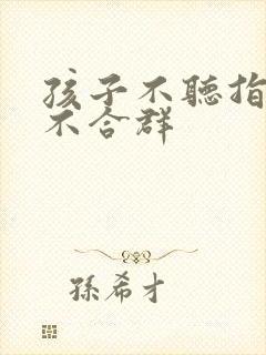 孩子不听指令 不合群