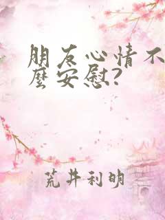 朋友心情不好怎么安慰?