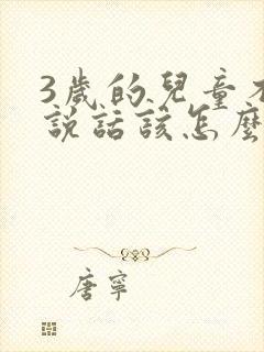 3岁的儿童不会说话该怎么办