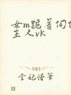 女m跪着伺候女主人vk