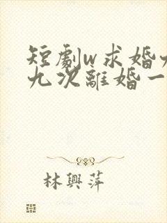 短剧w求婚九十九次离婚一秒钟》