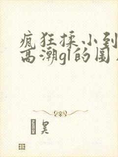 疯狂揉小到失禁高潮gl的图片