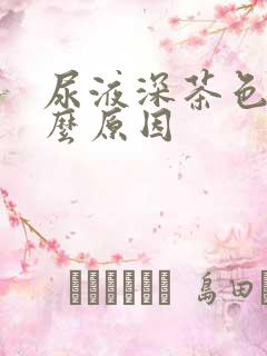 尿液深茶色是什么原因